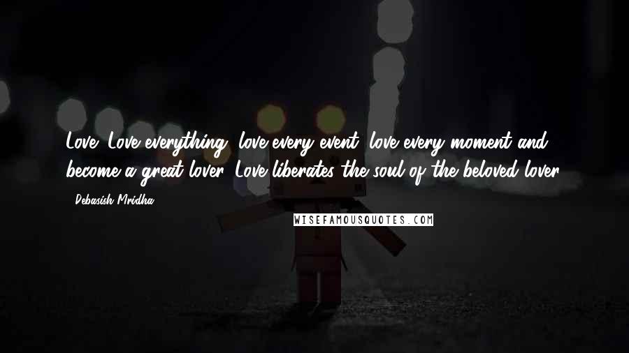 Debasish Mridha Quotes: Love! Love everything, love every event, love every moment and become a great lover. Love liberates the soul of the beloved lover.