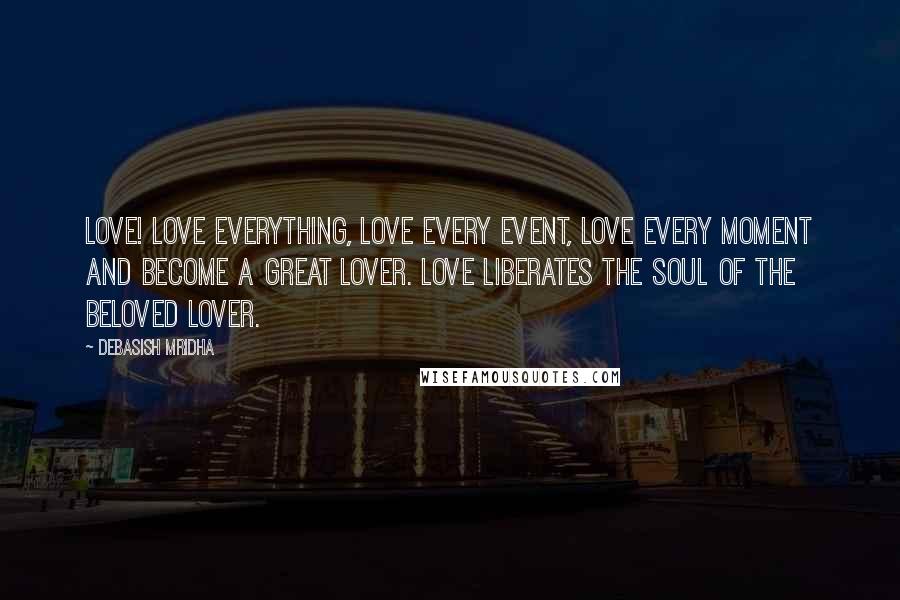 Debasish Mridha Quotes: Love! Love everything, love every event, love every moment and become a great lover. Love liberates the soul of the beloved lover.