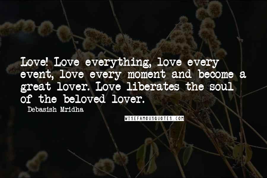 Debasish Mridha Quotes: Love! Love everything, love every event, love every moment and become a great lover. Love liberates the soul of the beloved lover.