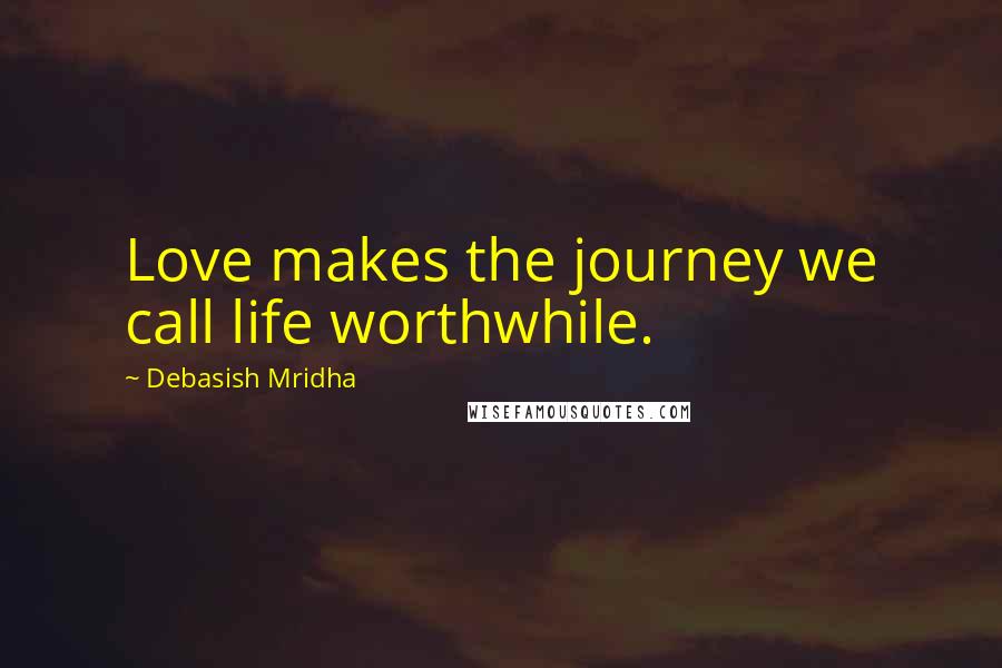 Debasish Mridha Quotes: Love makes the journey we call life worthwhile.