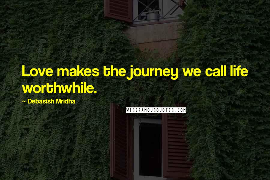 Debasish Mridha Quotes: Love makes the journey we call life worthwhile.