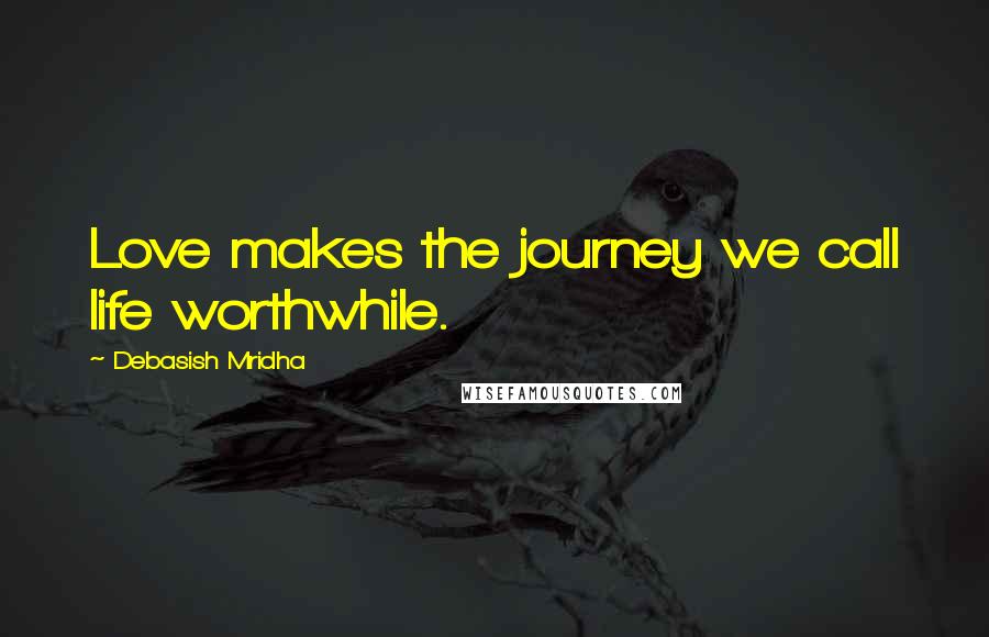 Debasish Mridha Quotes: Love makes the journey we call life worthwhile.