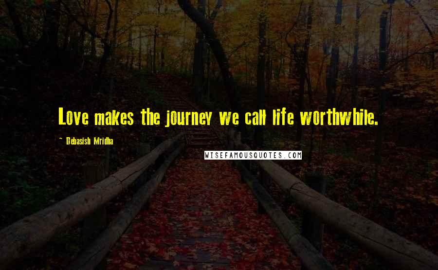 Debasish Mridha Quotes: Love makes the journey we call life worthwhile.