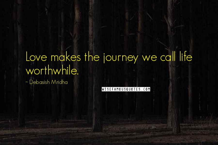 Debasish Mridha Quotes: Love makes the journey we call life worthwhile.