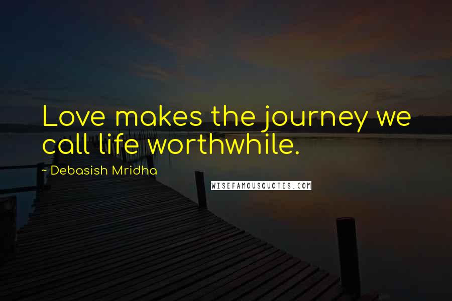 Debasish Mridha Quotes: Love makes the journey we call life worthwhile.