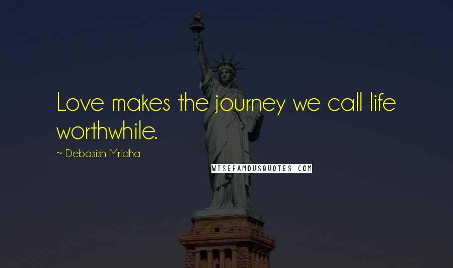 Debasish Mridha Quotes: Love makes the journey we call life worthwhile.