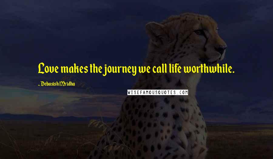 Debasish Mridha Quotes: Love makes the journey we call life worthwhile.