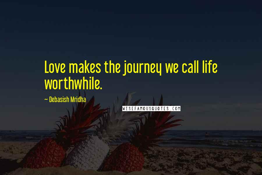 Debasish Mridha Quotes: Love makes the journey we call life worthwhile.