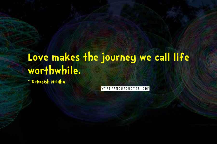 Debasish Mridha Quotes: Love makes the journey we call life worthwhile.