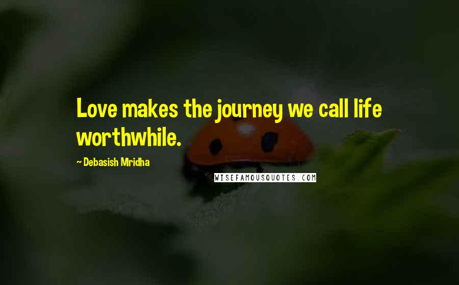 Debasish Mridha Quotes: Love makes the journey we call life worthwhile.