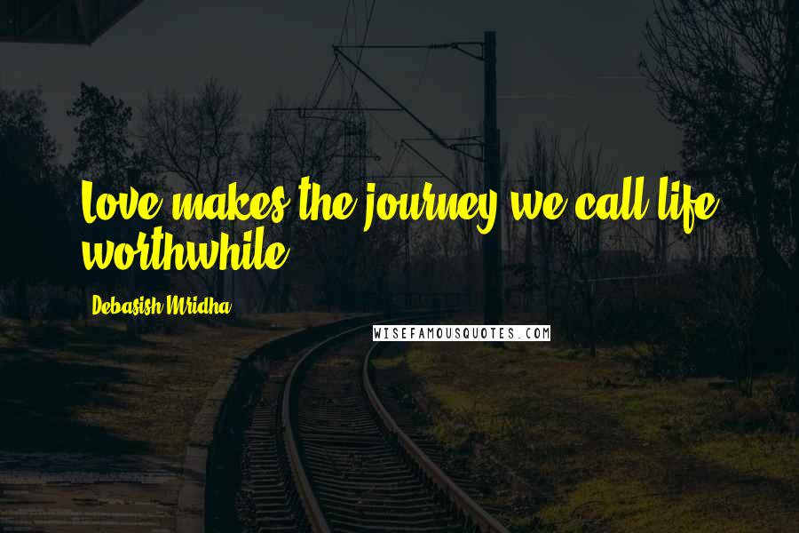 Debasish Mridha Quotes: Love makes the journey we call life worthwhile.