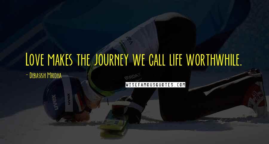 Debasish Mridha Quotes: Love makes the journey we call life worthwhile.