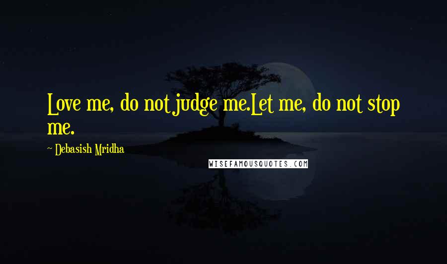 Debasish Mridha Quotes: Love me, do not judge me.Let me, do not stop me.