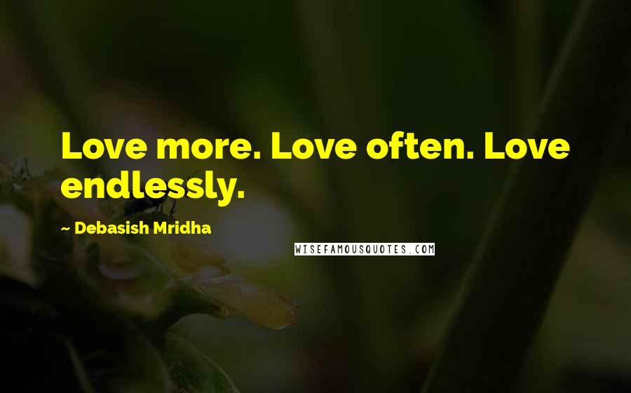 Debasish Mridha Quotes: Love more. Love often. Love endlessly.