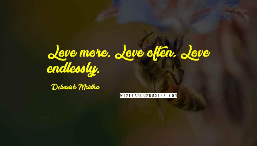 Debasish Mridha Quotes: Love more. Love often. Love endlessly.