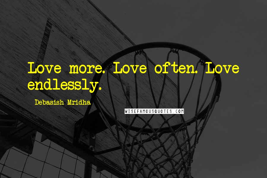 Debasish Mridha Quotes: Love more. Love often. Love endlessly.