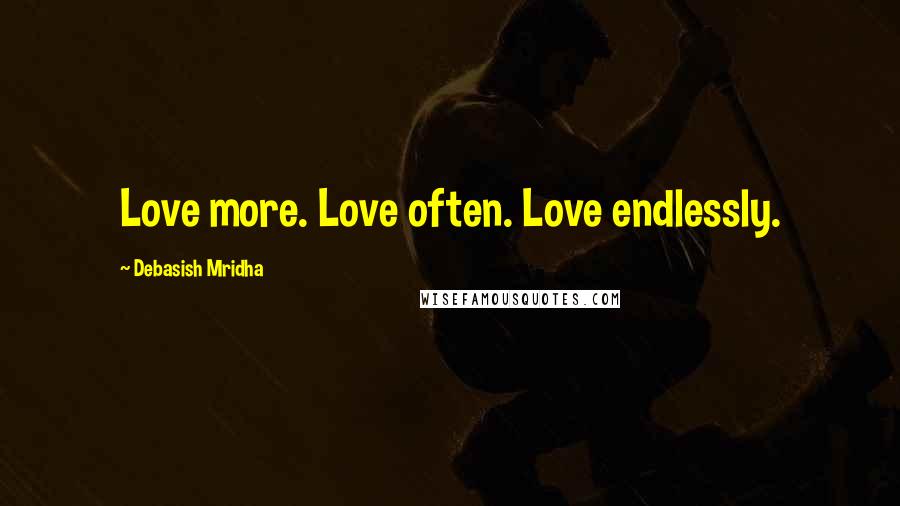 Debasish Mridha Quotes: Love more. Love often. Love endlessly.