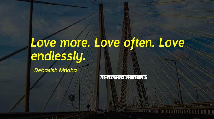 Debasish Mridha Quotes: Love more. Love often. Love endlessly.