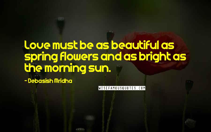 Debasish Mridha Quotes: Love must be as beautiful as spring flowers and as bright as the morning sun.