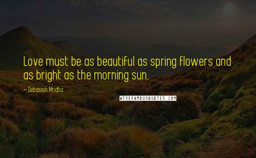 Debasish Mridha Quotes: Love must be as beautiful as spring flowers and as bright as the morning sun.