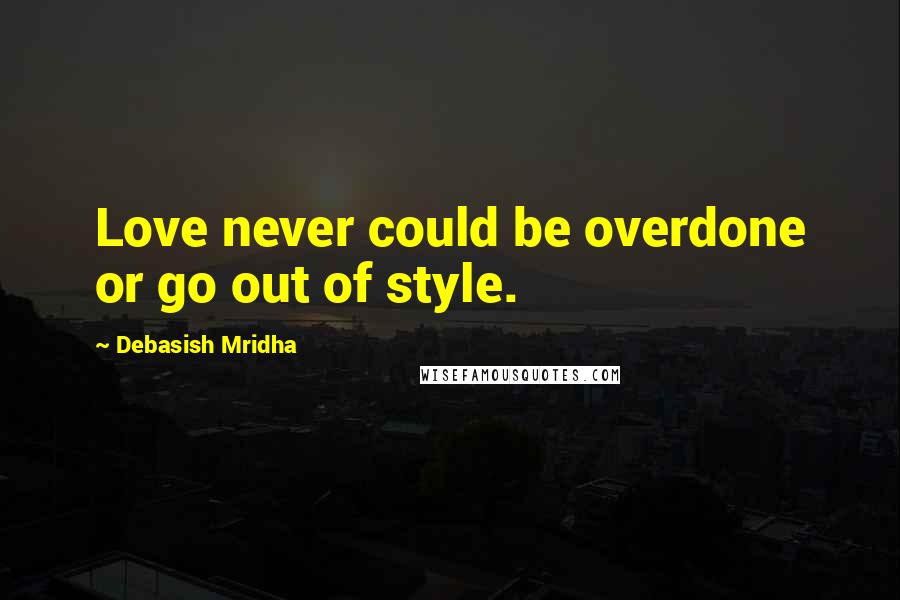 Debasish Mridha Quotes: Love never could be overdone or go out of style.