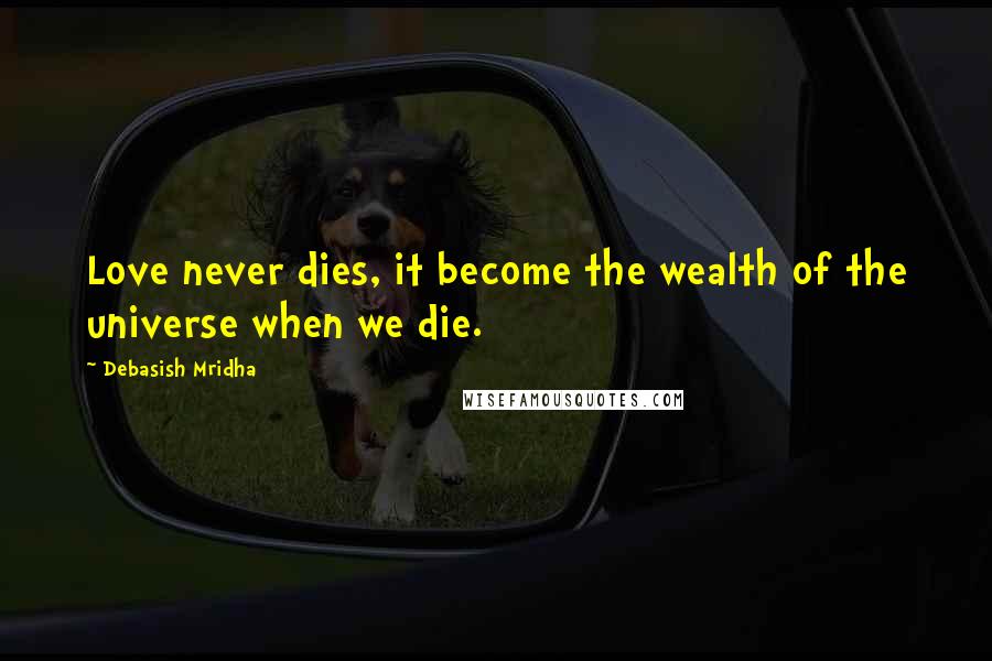 Debasish Mridha Quotes: Love never dies, it become the wealth of the universe when we die.