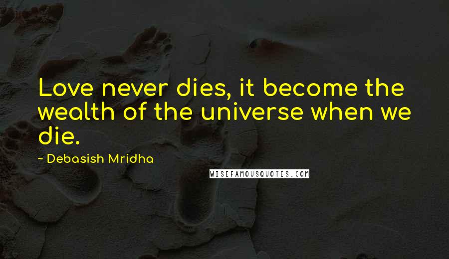 Debasish Mridha Quotes: Love never dies, it become the wealth of the universe when we die.