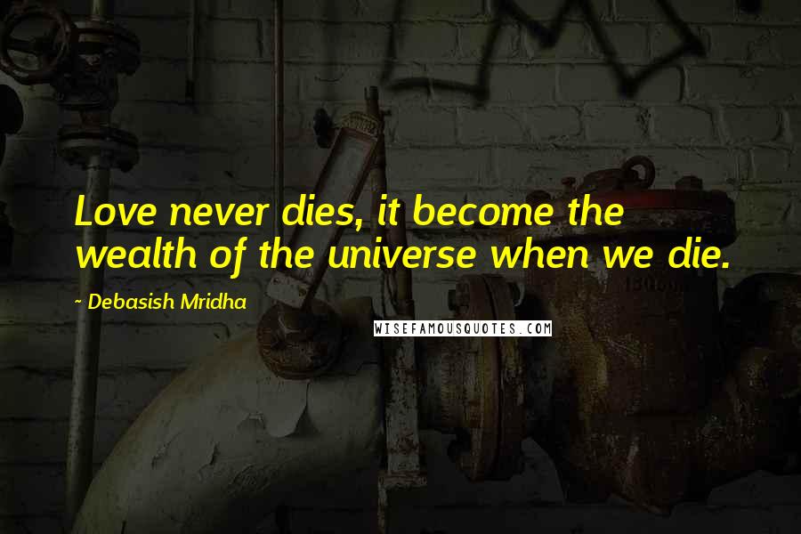 Debasish Mridha Quotes: Love never dies, it become the wealth of the universe when we die.