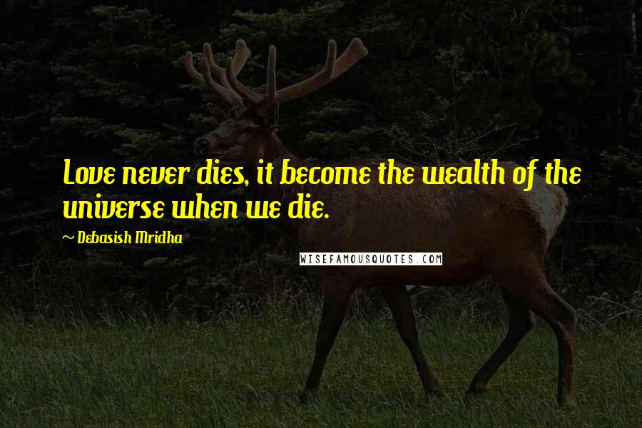 Debasish Mridha Quotes: Love never dies, it become the wealth of the universe when we die.