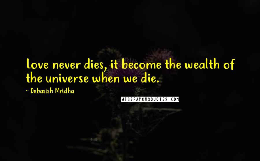 Debasish Mridha Quotes: Love never dies, it become the wealth of the universe when we die.