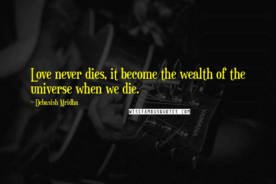 Debasish Mridha Quotes: Love never dies, it become the wealth of the universe when we die.