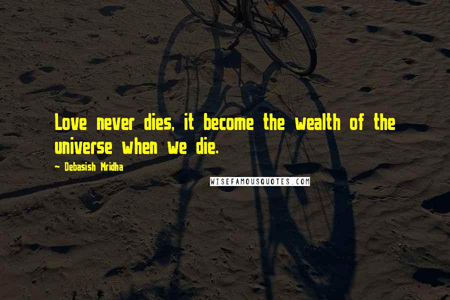 Debasish Mridha Quotes: Love never dies, it become the wealth of the universe when we die.