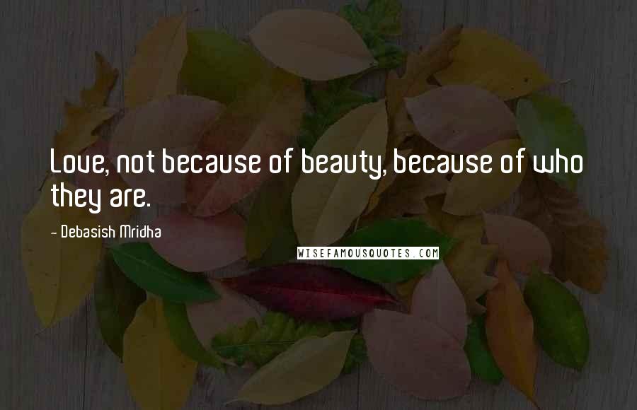 Debasish Mridha Quotes: Love, not because of beauty, because of who they are.