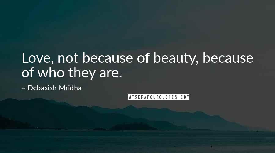 Debasish Mridha Quotes: Love, not because of beauty, because of who they are.