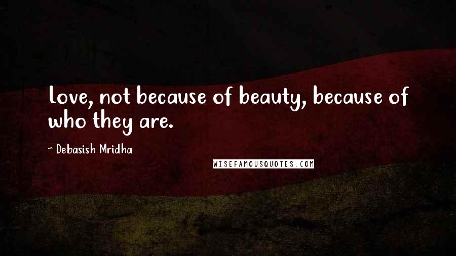 Debasish Mridha Quotes: Love, not because of beauty, because of who they are.