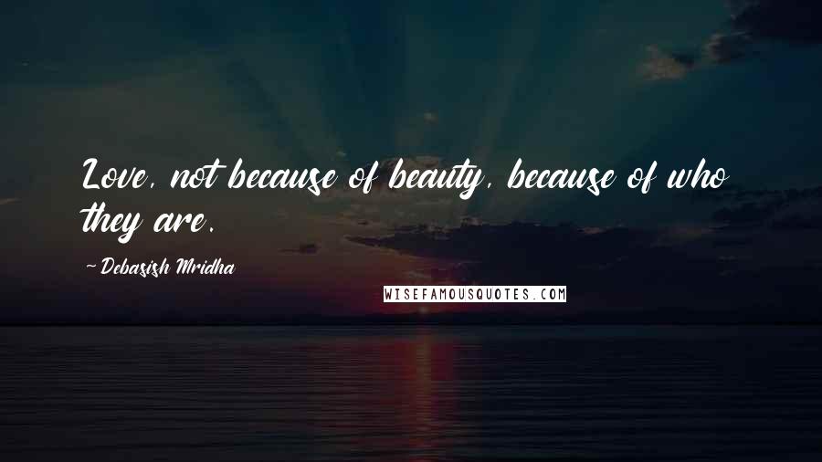 Debasish Mridha Quotes: Love, not because of beauty, because of who they are.