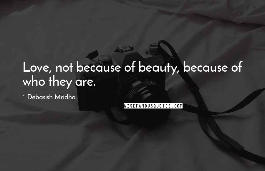 Debasish Mridha Quotes: Love, not because of beauty, because of who they are.