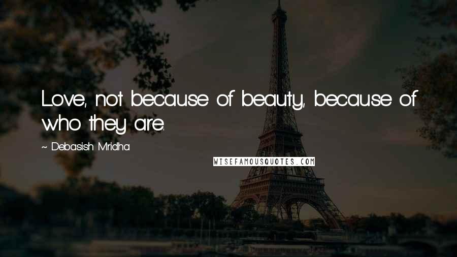 Debasish Mridha Quotes: Love, not because of beauty, because of who they are.