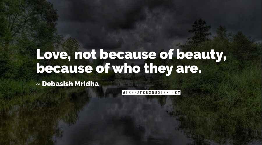 Debasish Mridha Quotes: Love, not because of beauty, because of who they are.