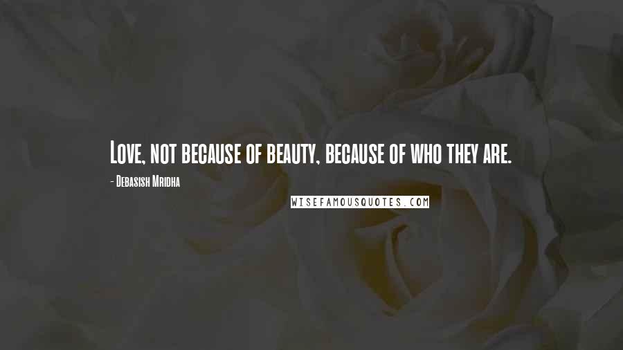Debasish Mridha Quotes: Love, not because of beauty, because of who they are.