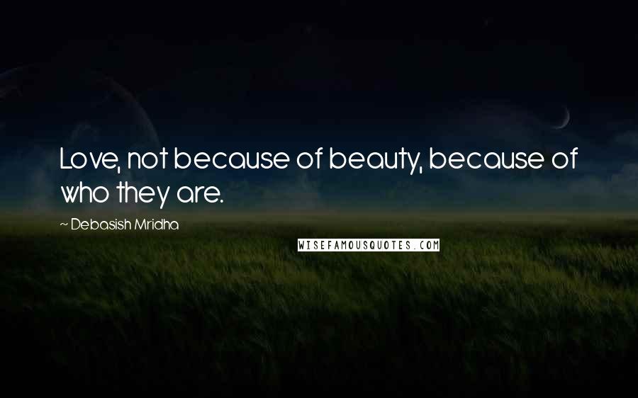 Debasish Mridha Quotes: Love, not because of beauty, because of who they are.