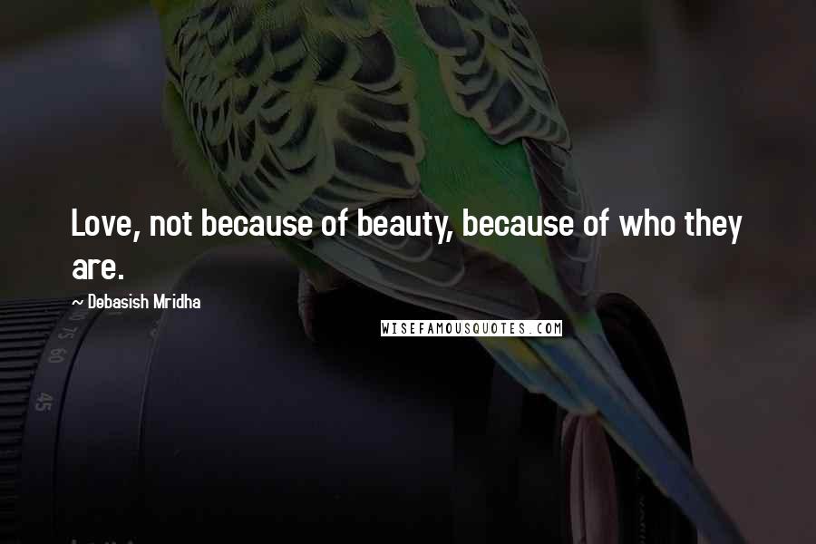 Debasish Mridha Quotes: Love, not because of beauty, because of who they are.