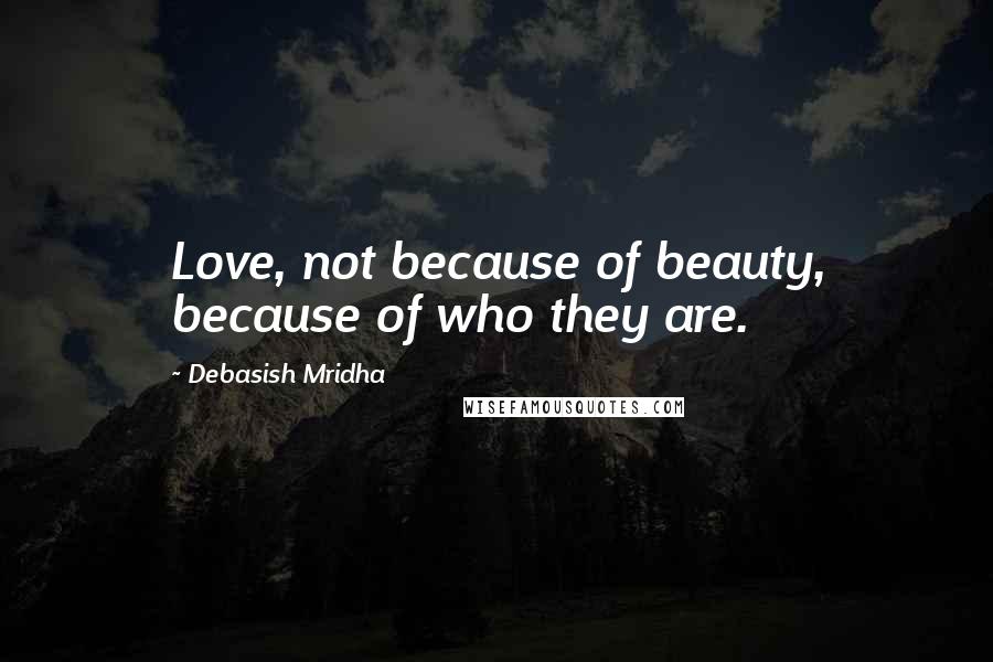 Debasish Mridha Quotes: Love, not because of beauty, because of who they are.