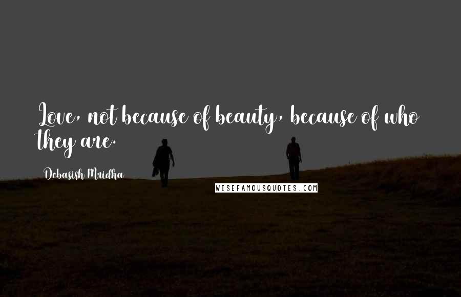 Debasish Mridha Quotes: Love, not because of beauty, because of who they are.