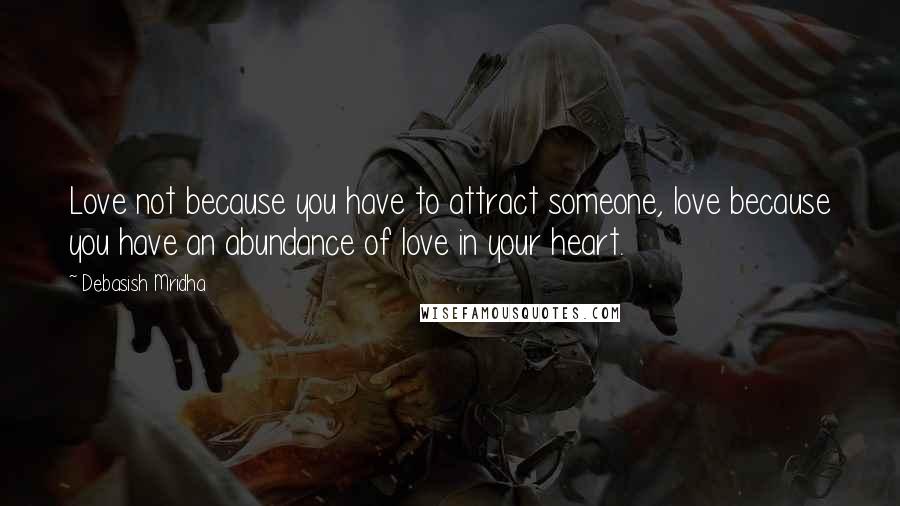 Debasish Mridha Quotes: Love not because you have to attract someone, love because you have an abundance of love in your heart.