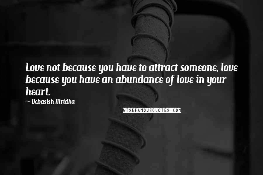 Debasish Mridha Quotes: Love not because you have to attract someone, love because you have an abundance of love in your heart.