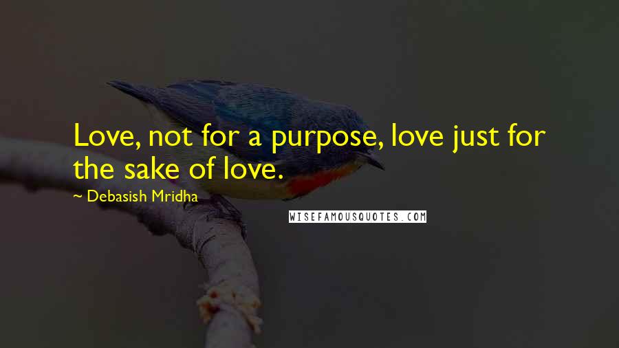 Debasish Mridha Quotes: Love, not for a purpose, love just for the sake of love.