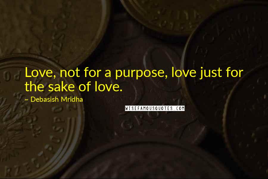 Debasish Mridha Quotes: Love, not for a purpose, love just for the sake of love.