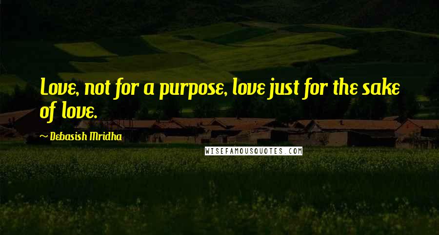 Debasish Mridha Quotes: Love, not for a purpose, love just for the sake of love.