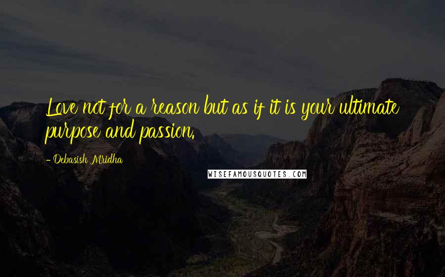 Debasish Mridha Quotes: Love not for a reason but as if it is your ultimate purpose and passion.